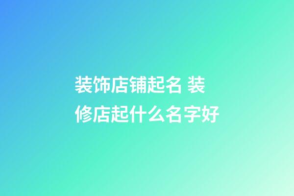 装饰店铺起名 装修店起什么名字好-第1张-店铺起名-玄机派